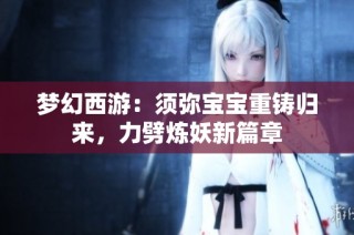 梦幻西游：须弥宝宝重铸归来，力劈炼妖新篇章