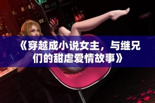 《穿越成小说女主，与继兄们的甜虐爱情故事》