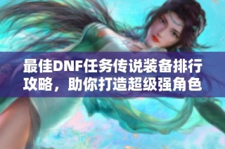 最佳DNF任务传说装备排行攻略，助你打造超级强角色装备指南