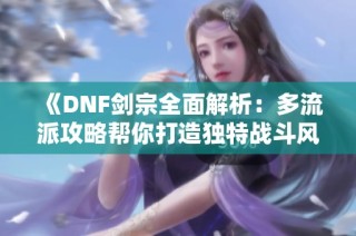 《DNF剑宗全面解析：多流派攻略帮你打造独特战斗风格》