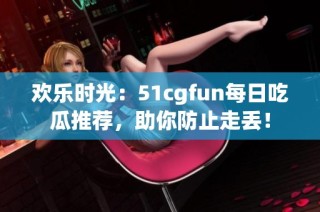 欢乐时光：51cgfun每日吃瓜推荐，助你防止走丢！
