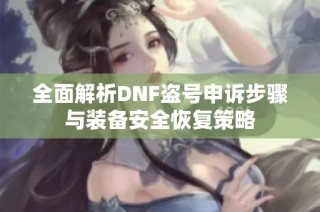 全面解析DNF盗号申诉步骤与装备安全恢复策略