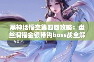 黑神话悟空第四回攻略：盘丝洞错金银带钩boss战全解析