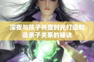 深夜与孩子共度时光打造和谐亲子关系的秘诀