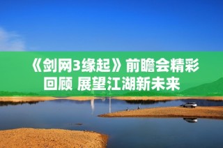《剑网3缘起》前瞻会精彩回顾 展望江湖新未来