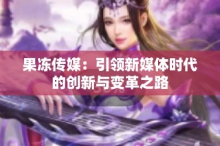 果冻传媒：引领新媒体时代的创新与变革之路