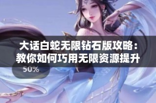 大话白蛇无限钻石版攻略：教你如何巧用无限资源提升竞争力与游戏体验