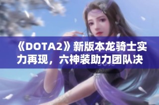 《DOTA2》新版本龙骑士实力再现，六神装助力团队决胜巅峰！