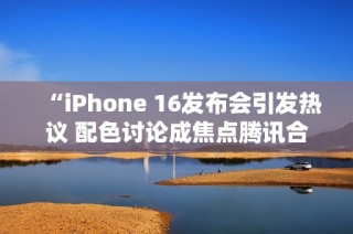 “iPhone 16发布会引发热议 配色讨论成焦点腾讯合作备受关注”