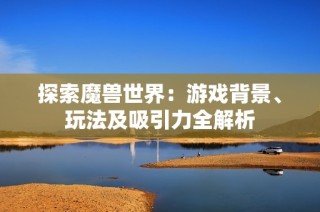 探索魔兽世界：游戏背景、玩法及吸引力全解析
