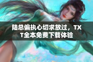 陆总偏执心切求放过，TXT全本免费下载体验