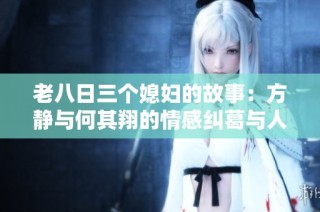 老八日三个媳妇的故事：方静与何其翔的情感纠葛与人生抉择