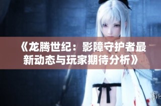 《龙腾世纪：影障守护者最新动态与玩家期待分析》