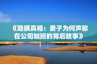 《隐瞒真相：妻子为何声称在公司加班的背后故事》