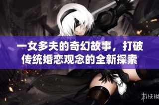 一女多夫的奇幻故事，打破传统婚恋观念的全新探索