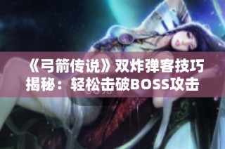 《弓箭传说》双炸弹客技巧揭秘：轻松击破BOSS攻击套路的制胜诀窍