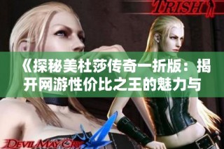 《探秘美杜莎传奇一折版：揭开网游性价比之王的魅力与秘密》