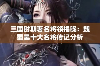 三国时期著名将领揭晓：魏蜀吴十大名将传记分析