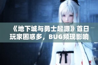 《地下城与勇士起源》首日玩家困惑多，BUG频现影响游戏体验