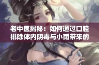 老中医揭秘：如何通过口腔排除体内阴毒与小雨带来的影响