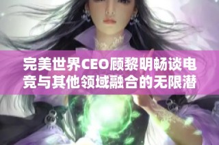 完美世界CEO顾黎明畅谈电竞与其他领域融合的无限潜力