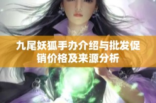 九尾妖狐手办介绍与批发促销价格及来源分析