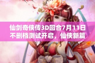仙剑奇侠传3D回合7月11日不删档测试开启，仙侠新篇章来临