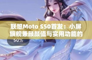 联想Moto S50首发：小屏旗舰兼顾颜值与实用功能的完美选择