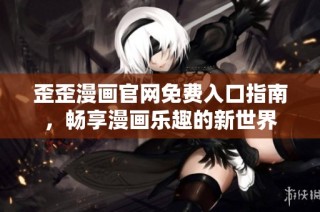 歪歪漫画官网免费入口指南，畅享漫画乐趣的新世界