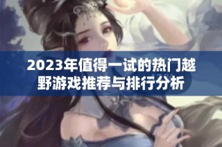 2023年值得一试的热门越野游戏推荐与排行分析