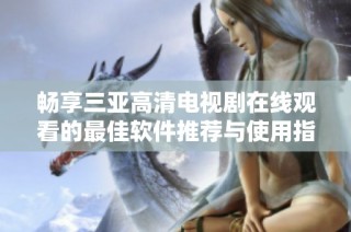 畅享三亚高清电视剧在线观看的最佳软件推荐与使用指南