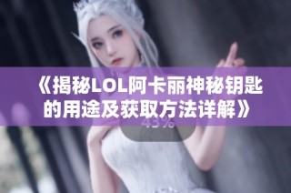 《揭秘LOL阿卡丽神秘钥匙的用途及获取方法详解》
