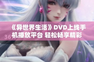 《异世界生活》DVD上线手机播放平台 轻松畅享精彩剧情与角色互动