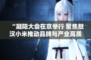 “凝阳大会在京举行 聚焦敖汉小米推动品牌与产业高质量发展”