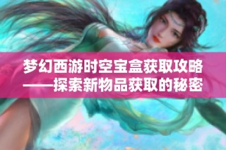梦幻西游时空宝盒获取攻略——探索新物品获取的秘密方法