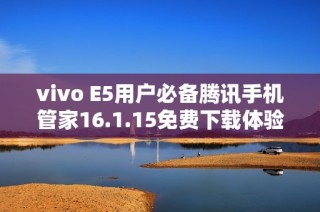 vivo E5用户必备腾讯手机管家16.1.15免费下载体验指南