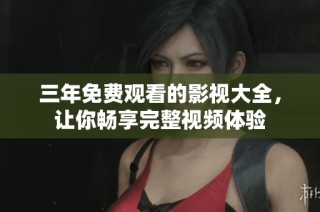 三年免费观看的影视大全，让你畅享完整视频体验