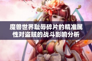 魔兽世界耻辱碎片的精准属性对盗贼的战斗影响分析