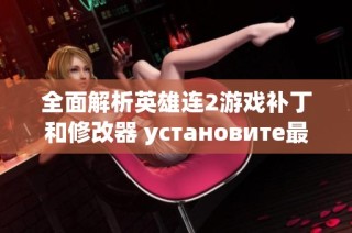 全面解析英雄连2游戏补丁和修改器 установите最新补丁与存档提升您的游戏体验
