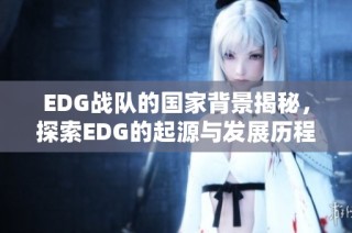 EDG战队的国家背景揭秘，探索EDG的起源与发展历程