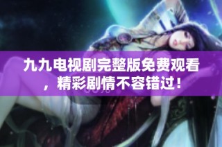 九九电视剧完整版免费观看，精彩剧情不容错过！