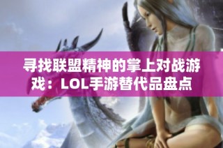寻找联盟精神的掌上对战游戏：LOL手游替代品盘点