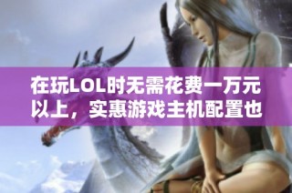 在玩LOL时无需花费一万元以上，实惠游戏主机配置也能带来极致体验