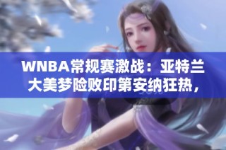 WNBA常规赛激战：亚特兰大美梦险败印第安纳狂热，精彩二人转上演