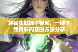 轻松获取橘子视频，一键下载精彩内容的方法分享