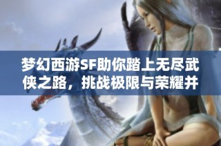 梦幻西游SF助你踏上无尽武侠之路，挑战极限与荣耀并存