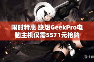 限时特惠 联想GeekPro电脑主机仅需5571元抢购
