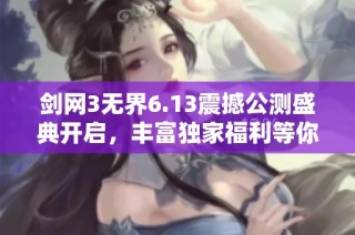 剑网3无界6.13震撼公测盛典开启，丰富独家福利等你来拿！