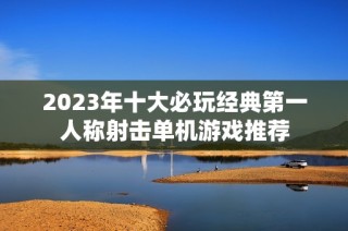 2023年十大必玩经典第一人称射击单机游戏推荐