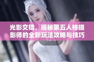 光影交错，揭秘第五人格摄影师的全新玩法攻略与技巧